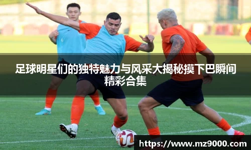 足球明星们的独特魅力与风采大揭秘摸下巴瞬间精彩合集