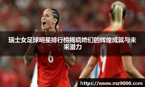 瑞士女足球明星排行榜揭晓她们的辉煌成就与未来潜力