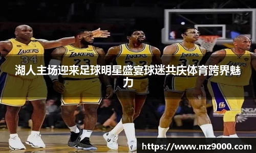 湖人主场迎来足球明星盛宴球迷共庆体育跨界魅力