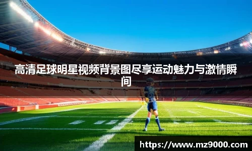 高清足球明星视频背景图尽享运动魅力与激情瞬间